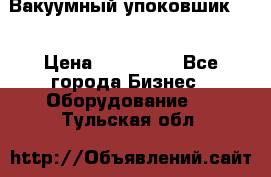 Вакуумный упоковшик 52 › Цена ­ 250 000 - Все города Бизнес » Оборудование   . Тульская обл.